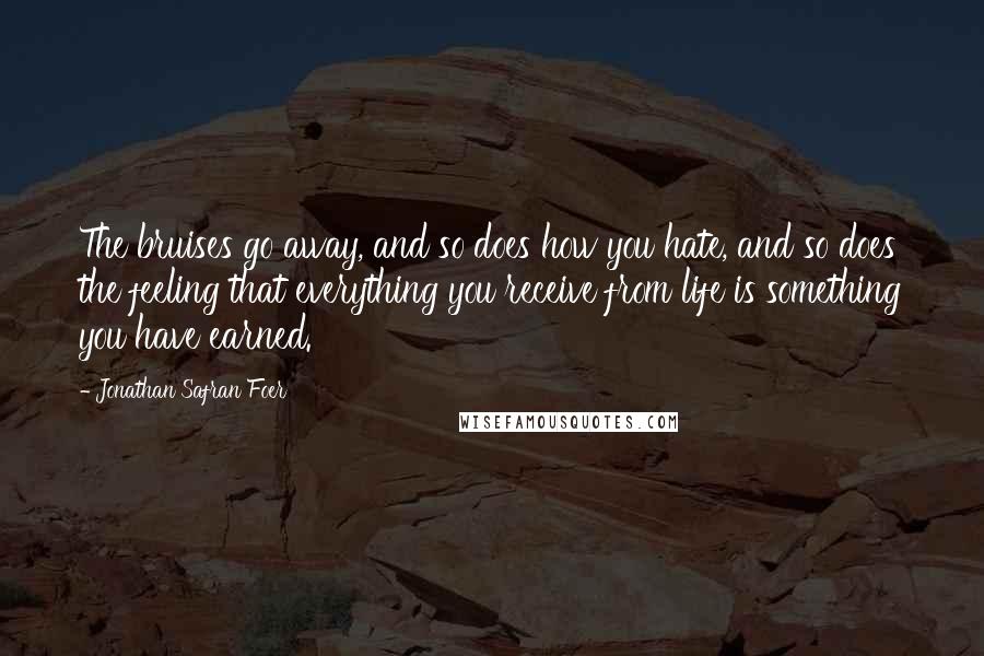 Jonathan Safran Foer Quotes: The bruises go away, and so does how you hate, and so does the feeling that everything you receive from life is something you have earned.