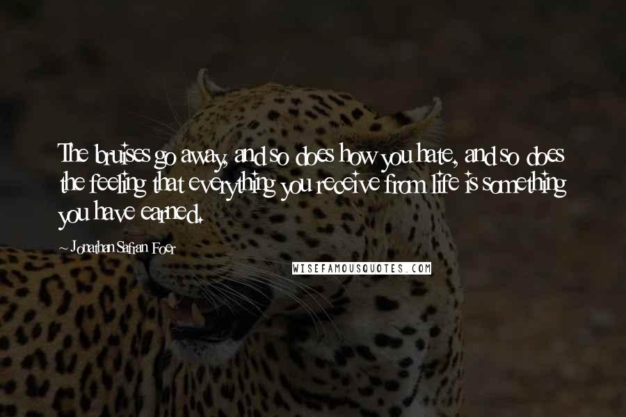 Jonathan Safran Foer Quotes: The bruises go away, and so does how you hate, and so does the feeling that everything you receive from life is something you have earned.