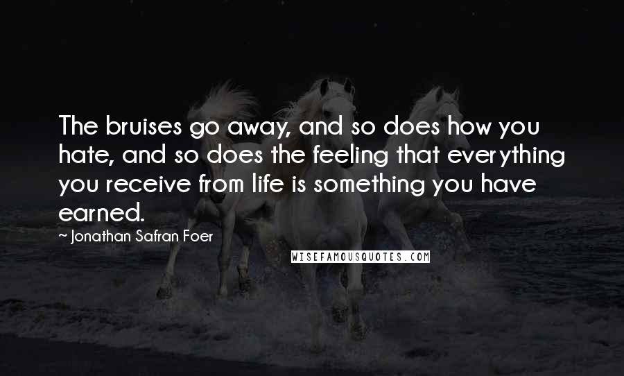 Jonathan Safran Foer Quotes: The bruises go away, and so does how you hate, and so does the feeling that everything you receive from life is something you have earned.