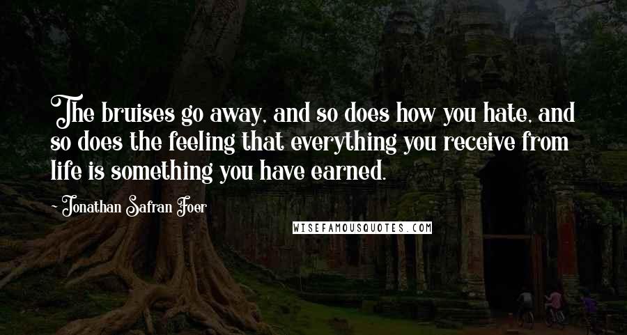 Jonathan Safran Foer Quotes: The bruises go away, and so does how you hate, and so does the feeling that everything you receive from life is something you have earned.