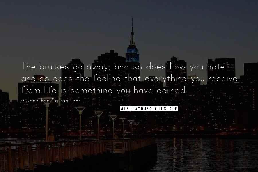 Jonathan Safran Foer Quotes: The bruises go away, and so does how you hate, and so does the feeling that everything you receive from life is something you have earned.