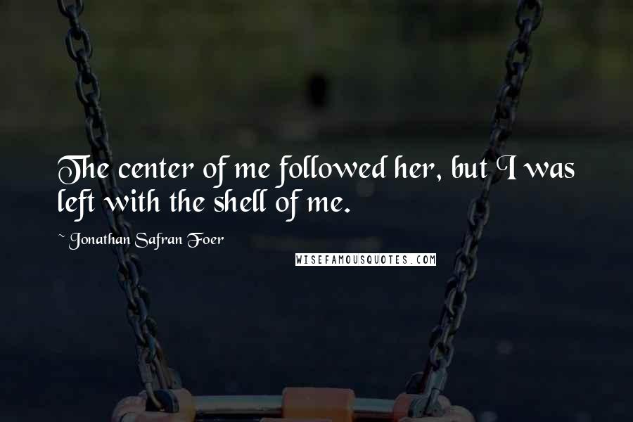Jonathan Safran Foer Quotes: The center of me followed her, but I was left with the shell of me.
