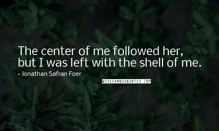 Jonathan Safran Foer Quotes: The center of me followed her, but I was left with the shell of me.