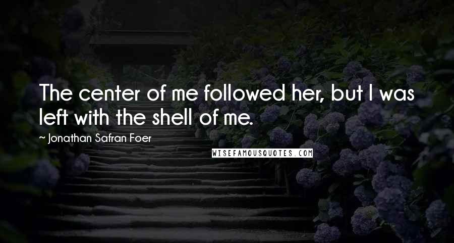 Jonathan Safran Foer Quotes: The center of me followed her, but I was left with the shell of me.