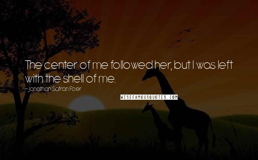 Jonathan Safran Foer Quotes: The center of me followed her, but I was left with the shell of me.