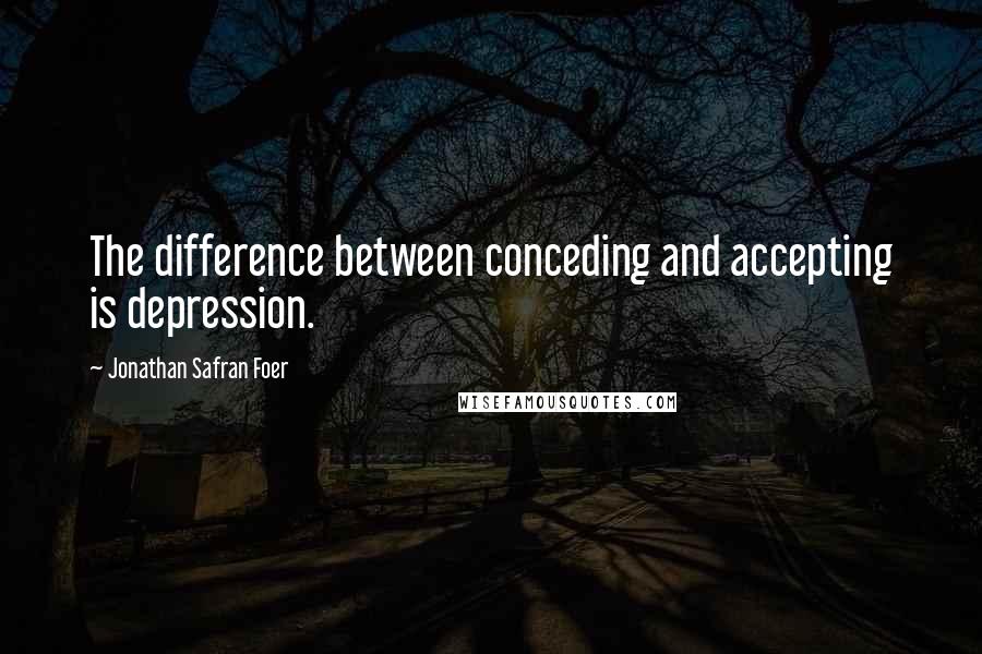 Jonathan Safran Foer Quotes: The difference between conceding and accepting is depression.