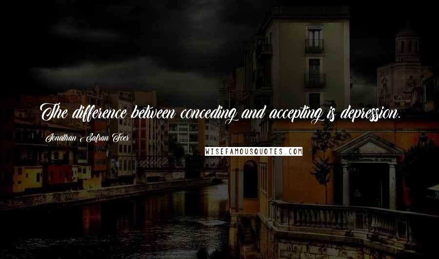 Jonathan Safran Foer Quotes: The difference between conceding and accepting is depression.