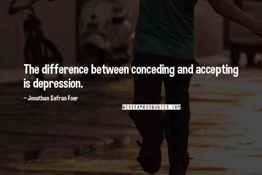 Jonathan Safran Foer Quotes: The difference between conceding and accepting is depression.