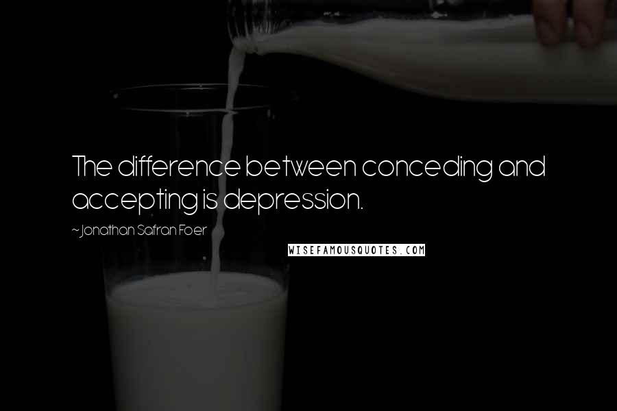 Jonathan Safran Foer Quotes: The difference between conceding and accepting is depression.