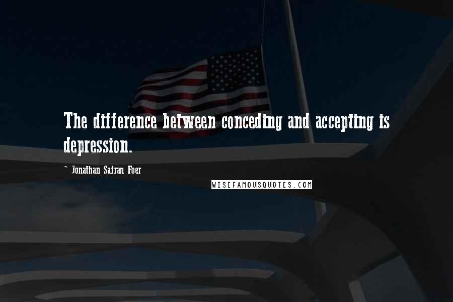 Jonathan Safran Foer Quotes: The difference between conceding and accepting is depression.