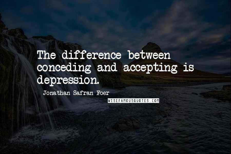 Jonathan Safran Foer Quotes: The difference between conceding and accepting is depression.