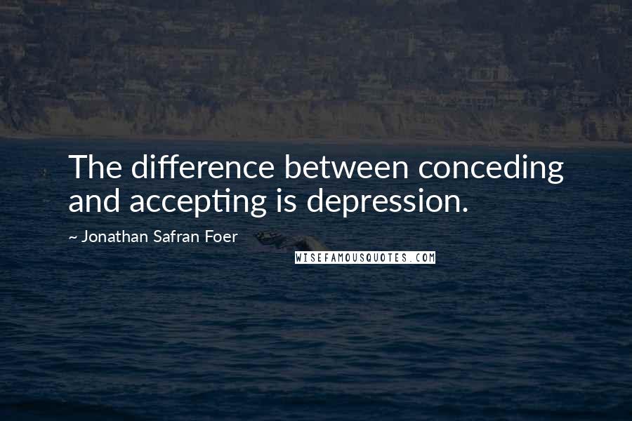 Jonathan Safran Foer Quotes: The difference between conceding and accepting is depression.