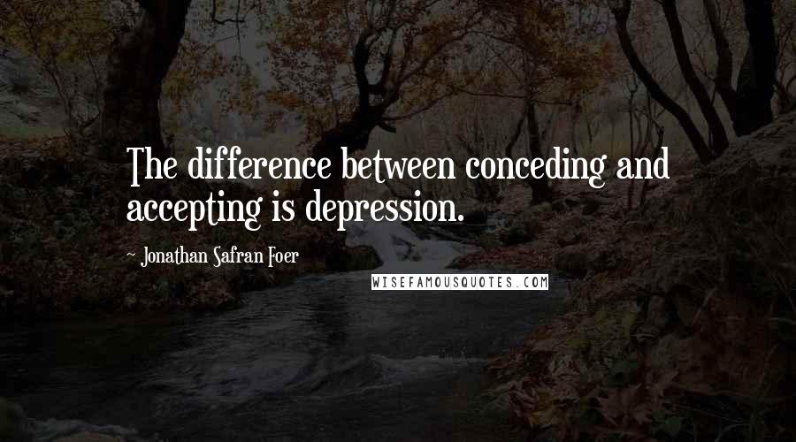 Jonathan Safran Foer Quotes: The difference between conceding and accepting is depression.