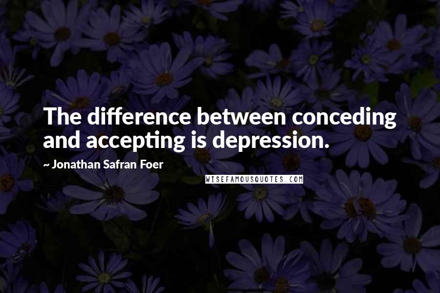 Jonathan Safran Foer Quotes: The difference between conceding and accepting is depression.