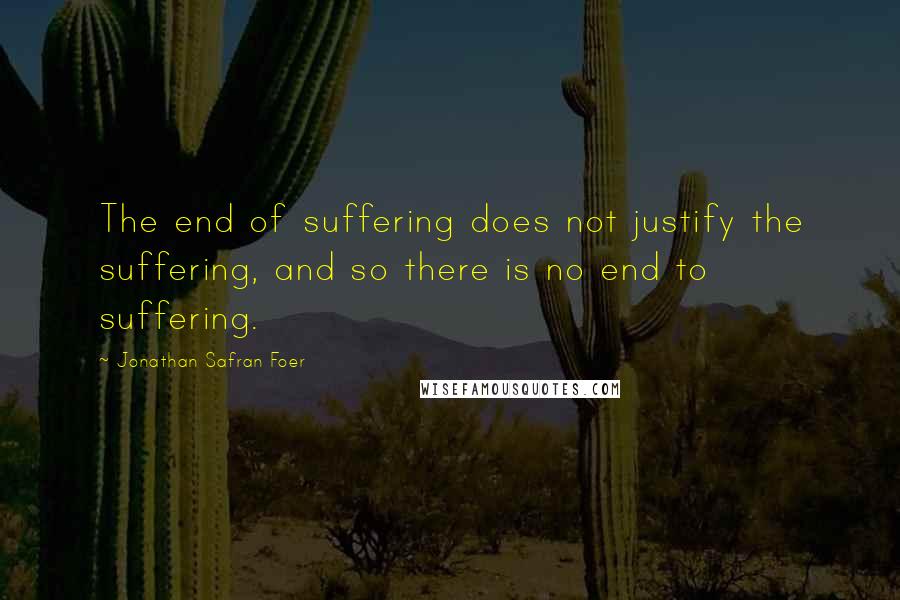 Jonathan Safran Foer Quotes: The end of suffering does not justify the suffering, and so there is no end to suffering.