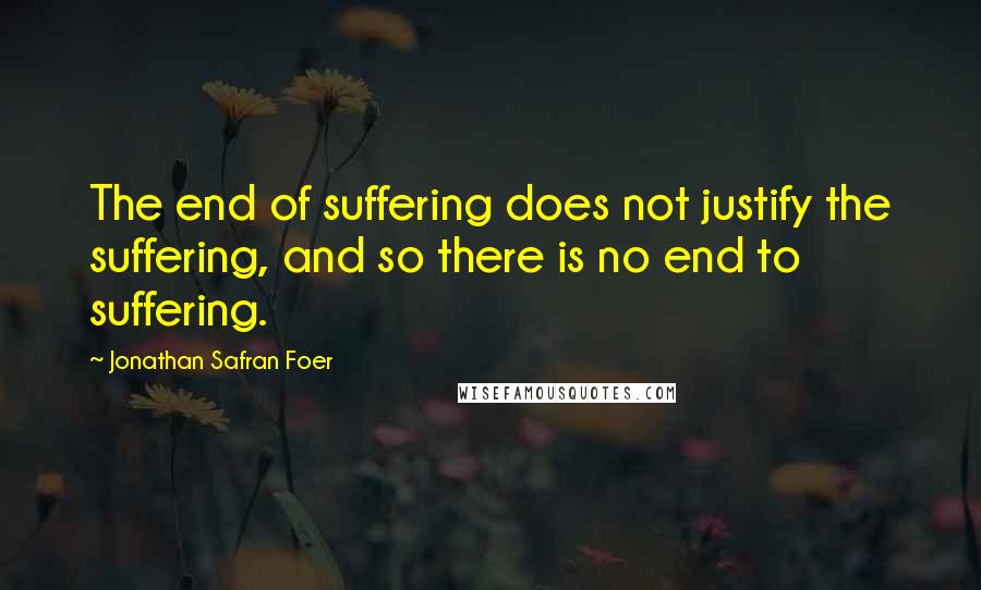 Jonathan Safran Foer Quotes: The end of suffering does not justify the suffering, and so there is no end to suffering.