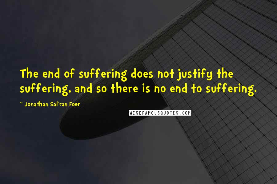 Jonathan Safran Foer Quotes: The end of suffering does not justify the suffering, and so there is no end to suffering.