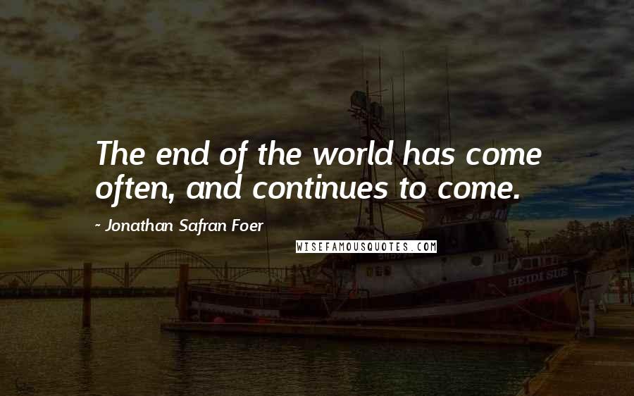 Jonathan Safran Foer Quotes: The end of the world has come often, and continues to come.