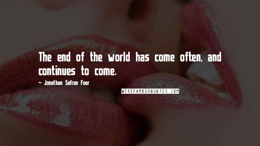 Jonathan Safran Foer Quotes: The end of the world has come often, and continues to come.