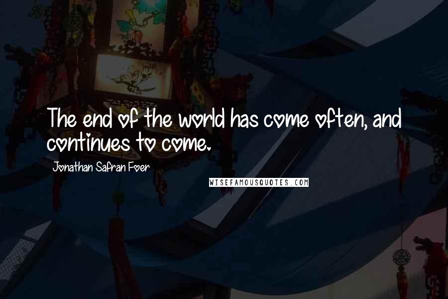 Jonathan Safran Foer Quotes: The end of the world has come often, and continues to come.