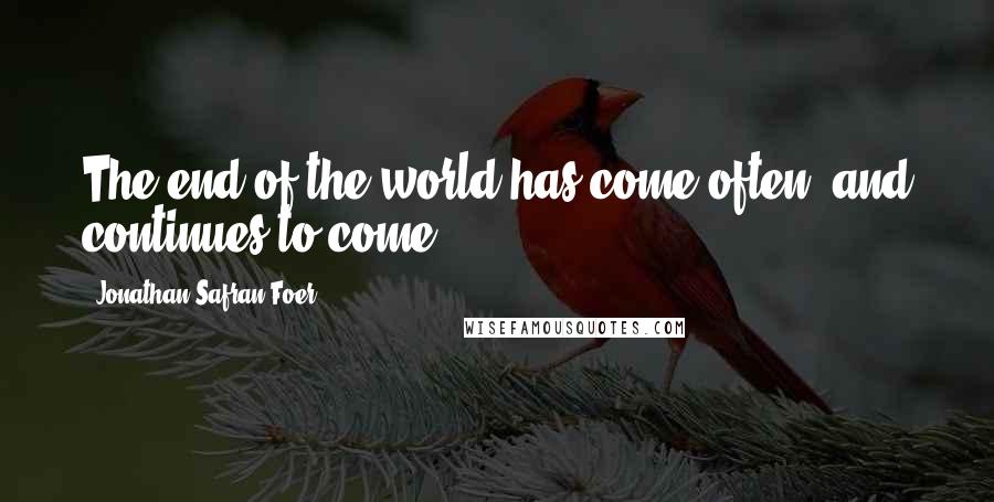 Jonathan Safran Foer Quotes: The end of the world has come often, and continues to come.