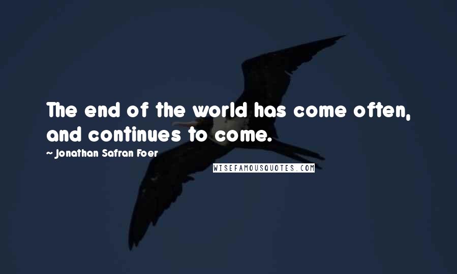 Jonathan Safran Foer Quotes: The end of the world has come often, and continues to come.