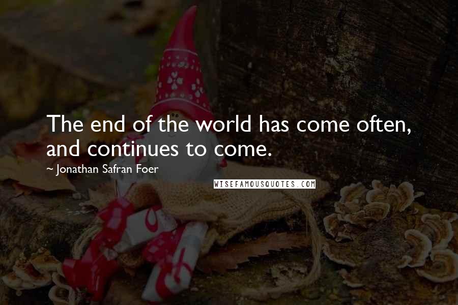 Jonathan Safran Foer Quotes: The end of the world has come often, and continues to come.