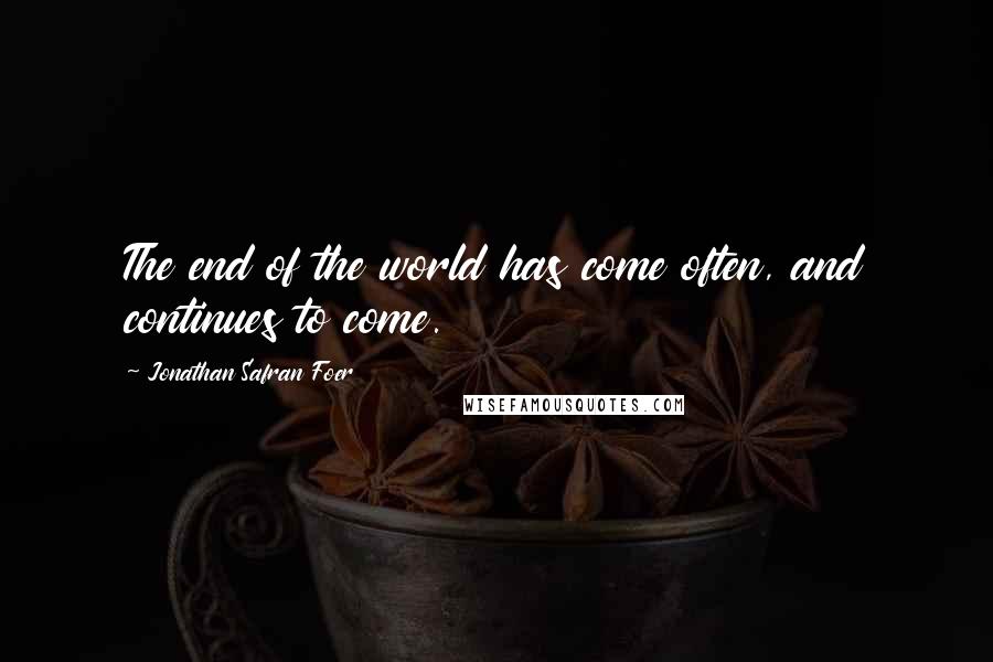 Jonathan Safran Foer Quotes: The end of the world has come often, and continues to come.