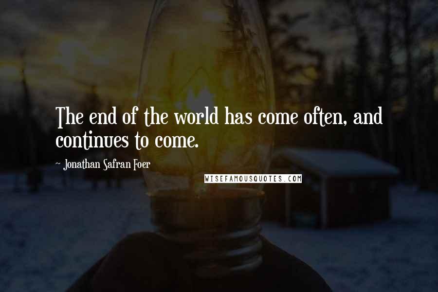 Jonathan Safran Foer Quotes: The end of the world has come often, and continues to come.