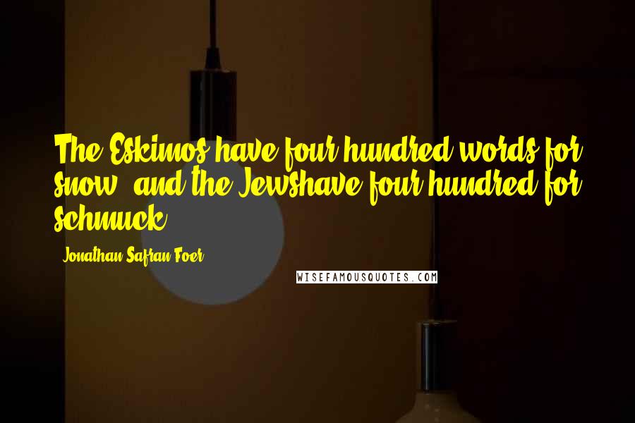 Jonathan Safran Foer Quotes: The Eskimos have four hundred words for snow, and the Jewshave four hundred for schmuck.