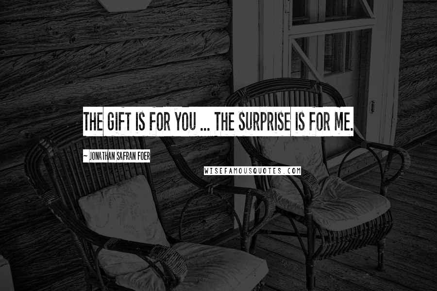 Jonathan Safran Foer Quotes: The gift is for you ... The surprise is for me.