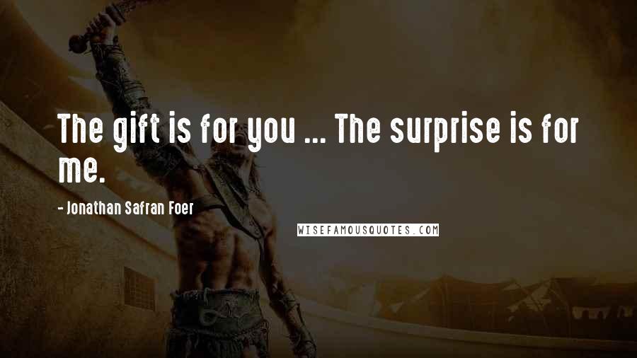 Jonathan Safran Foer Quotes: The gift is for you ... The surprise is for me.