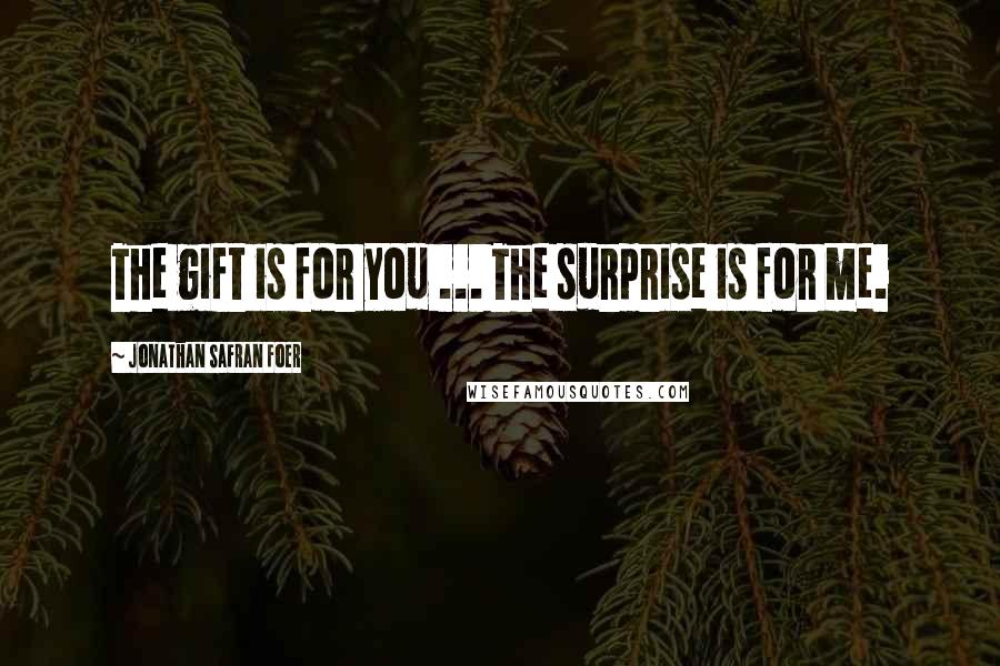 Jonathan Safran Foer Quotes: The gift is for you ... The surprise is for me.