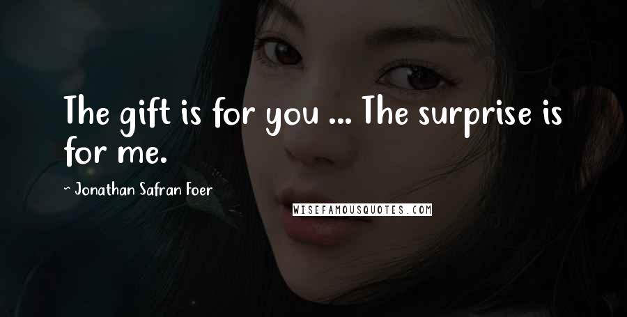 Jonathan Safran Foer Quotes: The gift is for you ... The surprise is for me.