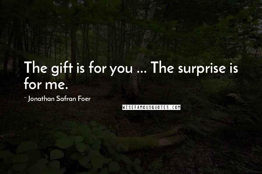 Jonathan Safran Foer Quotes: The gift is for you ... The surprise is for me.