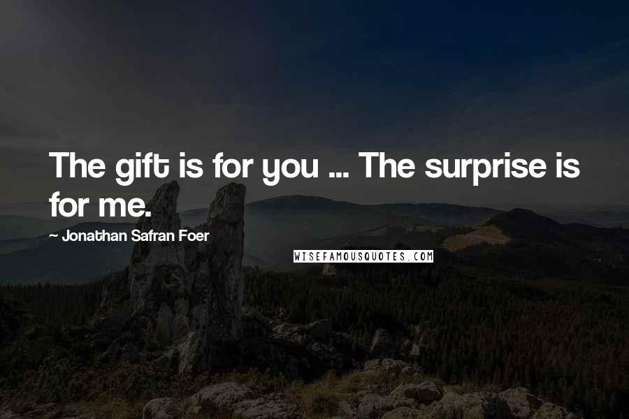 Jonathan Safran Foer Quotes: The gift is for you ... The surprise is for me.