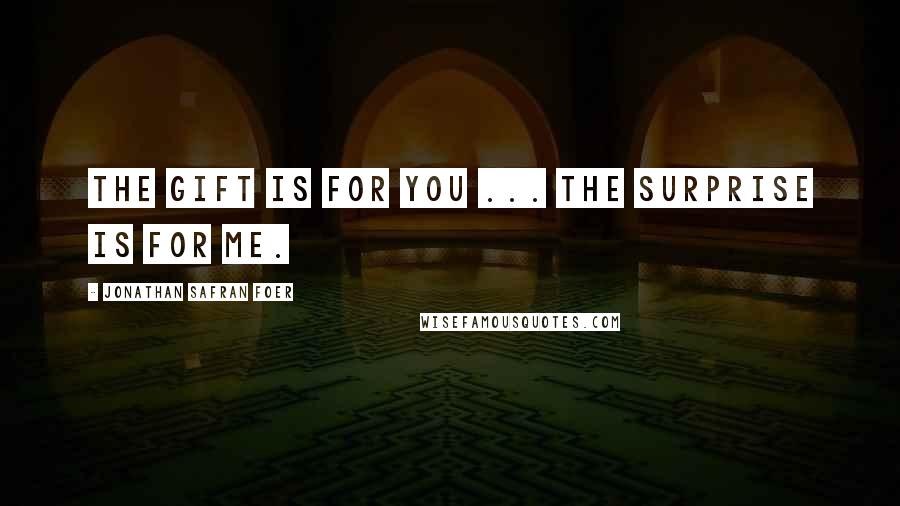 Jonathan Safran Foer Quotes: The gift is for you ... The surprise is for me.