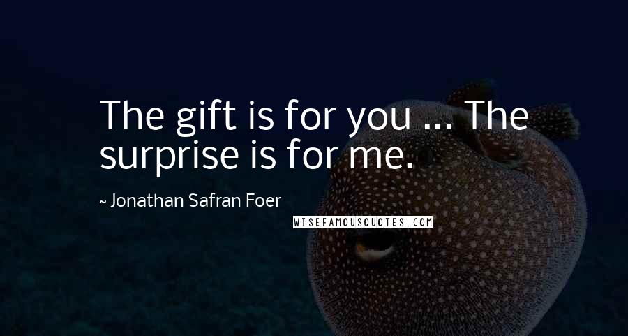 Jonathan Safran Foer Quotes: The gift is for you ... The surprise is for me.