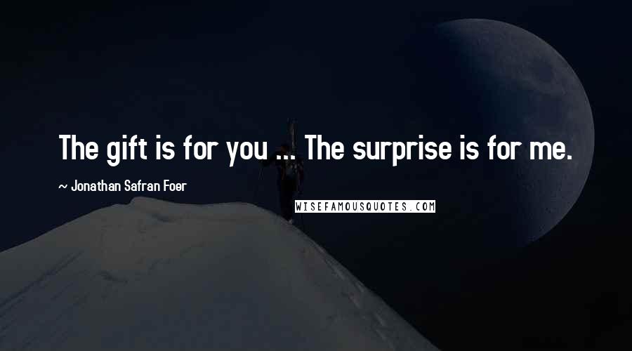 Jonathan Safran Foer Quotes: The gift is for you ... The surprise is for me.