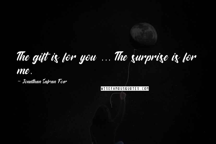 Jonathan Safran Foer Quotes: The gift is for you ... The surprise is for me.
