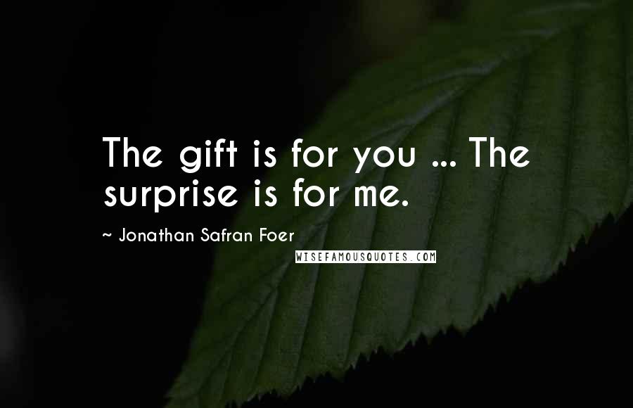 Jonathan Safran Foer Quotes: The gift is for you ... The surprise is for me.