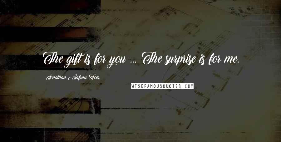 Jonathan Safran Foer Quotes: The gift is for you ... The surprise is for me.
