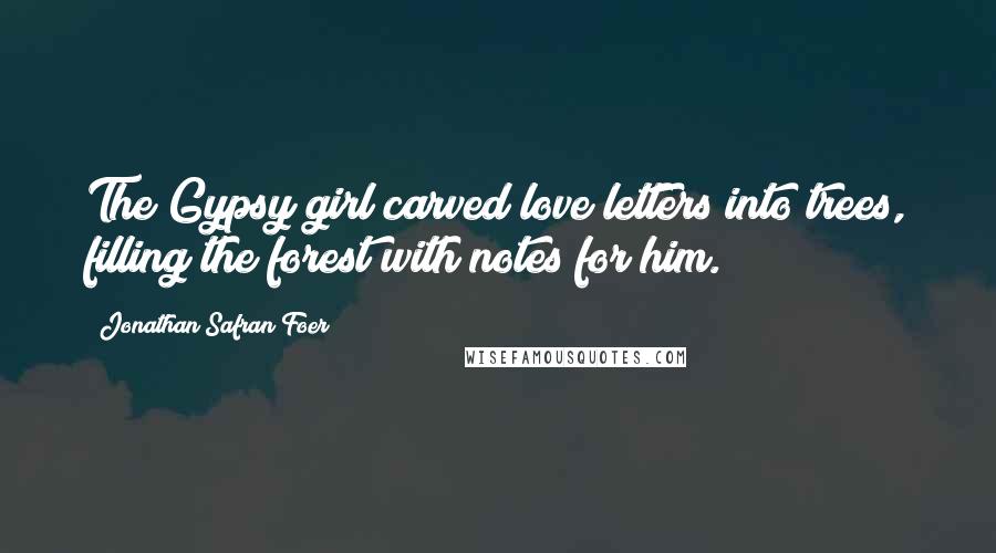 Jonathan Safran Foer Quotes: The Gypsy girl carved love letters into trees, filling the forest with notes for him.