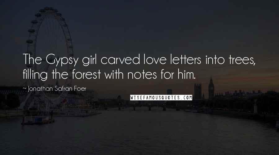 Jonathan Safran Foer Quotes: The Gypsy girl carved love letters into trees, filling the forest with notes for him.