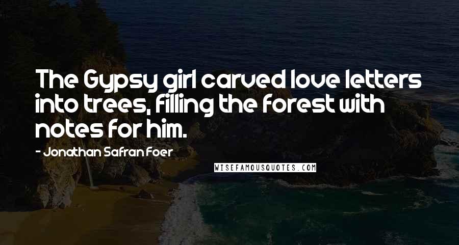 Jonathan Safran Foer Quotes: The Gypsy girl carved love letters into trees, filling the forest with notes for him.