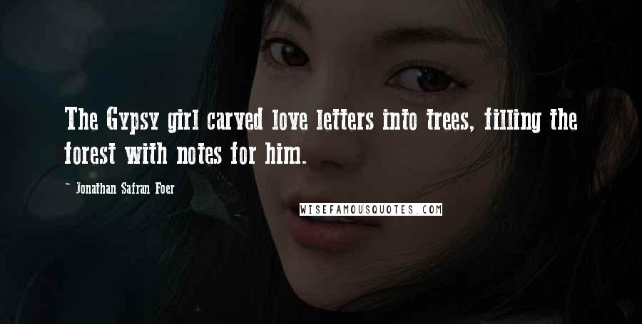 Jonathan Safran Foer Quotes: The Gypsy girl carved love letters into trees, filling the forest with notes for him.