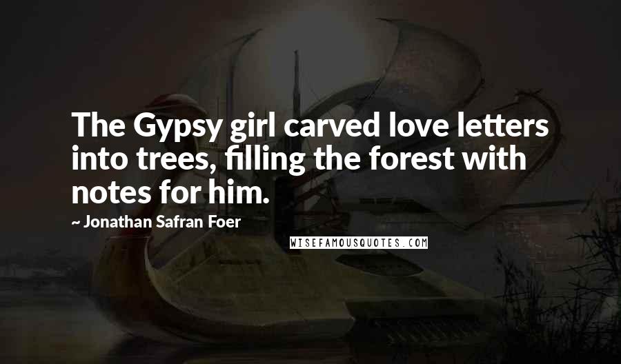 Jonathan Safran Foer Quotes: The Gypsy girl carved love letters into trees, filling the forest with notes for him.