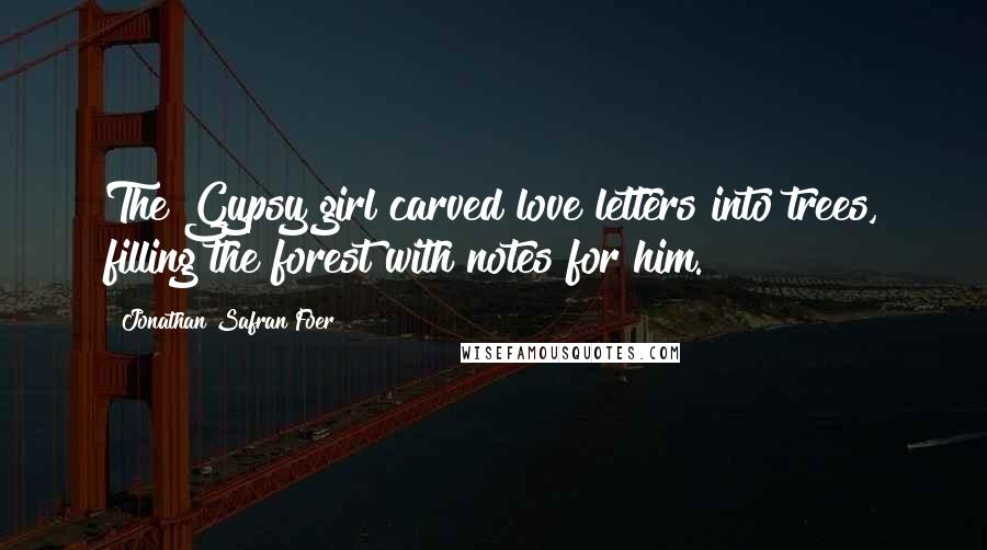 Jonathan Safran Foer Quotes: The Gypsy girl carved love letters into trees, filling the forest with notes for him.