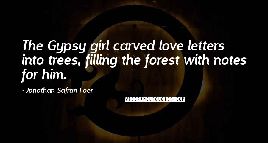 Jonathan Safran Foer Quotes: The Gypsy girl carved love letters into trees, filling the forest with notes for him.