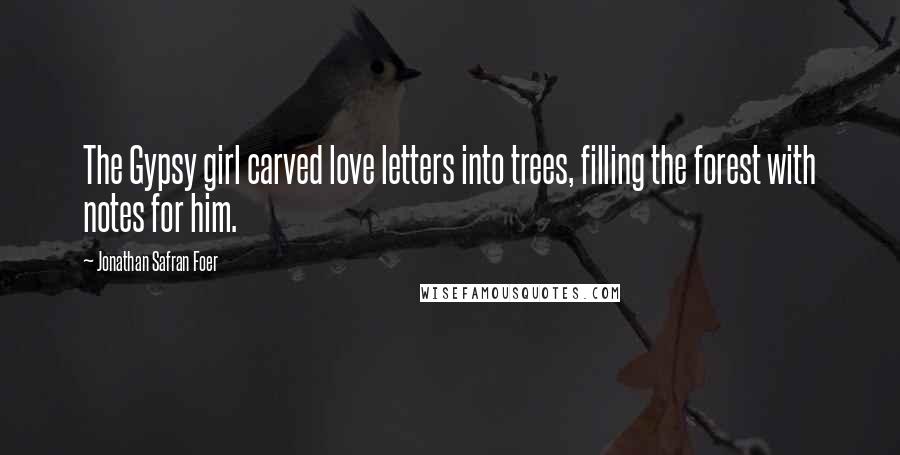 Jonathan Safran Foer Quotes: The Gypsy girl carved love letters into trees, filling the forest with notes for him.